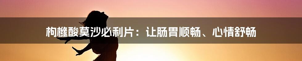 枸橼酸莫沙必利片：让肠胃顺畅、心情舒畅