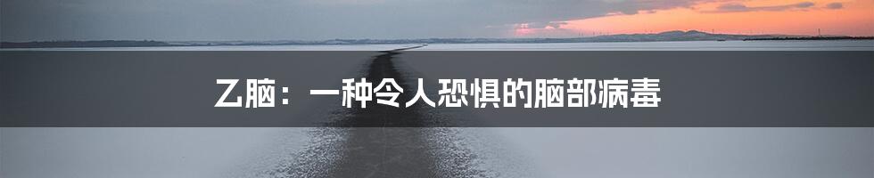 乙脑：一种令人恐惧的脑部病毒