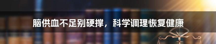 脑供血不足别硬撑，科学调理恢复健康