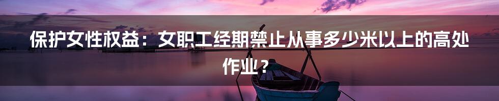 保护女性权益：女职工经期禁止从事多少米以上的高处作业？