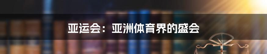 亚运会：亚洲体育界的盛会