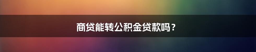 商贷能转公积金贷款吗？