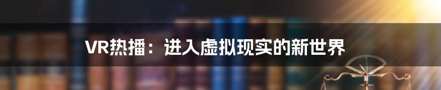 VR热播：进入虚拟现实的新世界