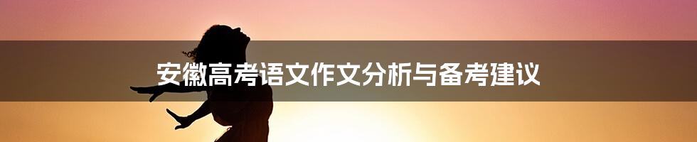 安徽高考语文作文分析与备考建议