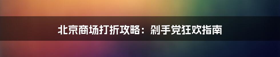 北京商场打折攻略：剁手党狂欢指南