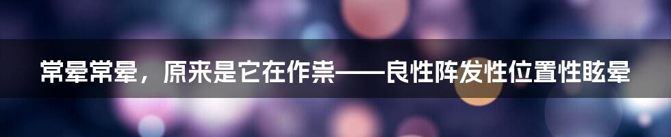 常晕常晕，原来是它在作祟——良性阵发性位置性眩晕