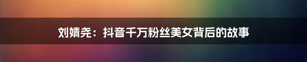 刘婧尧：抖音千万粉丝美女背后的故事