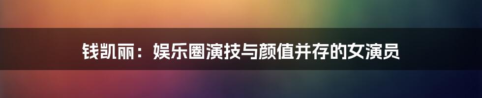 钱凯丽：娱乐圈演技与颜值并存的女演员