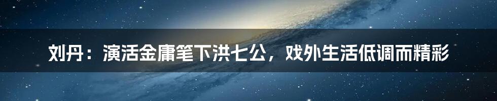 刘丹：演活金庸笔下洪七公，戏外生活低调而精彩