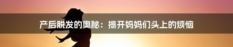 产后脱发的奥秘：揭开妈妈们头上的烦恼