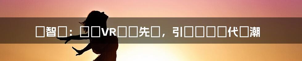 許智偉：韓國VR電競先鋒，引領虛擬時代風潮