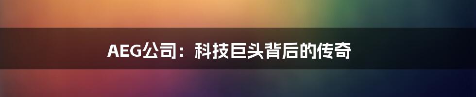 AEG公司：科技巨头背后的传奇