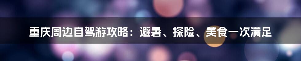 重庆周边自驾游攻略：避暑、探险、美食一次满足