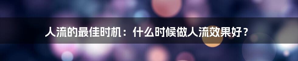 人流的最佳时机：什么时候做人流效果好？