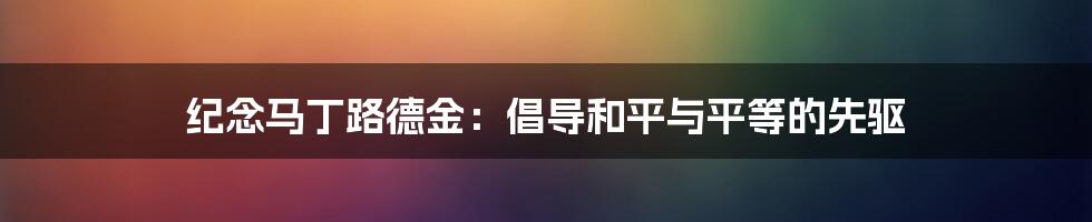 纪念马丁路德金：倡导和平与平等的先驱