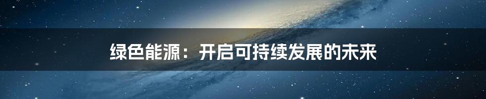 绿色能源：开启可持续发展的未来