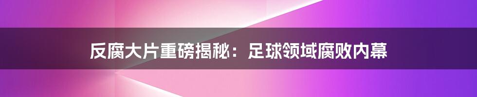 反腐大片重磅揭秘：足球领域腐败内幕