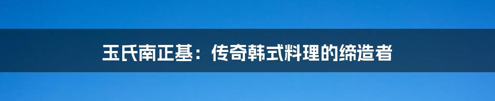 玉氏南正基：传奇韩式料理的缔造者