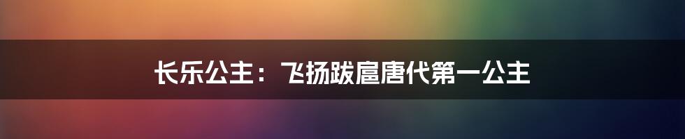 长乐公主：飞扬跋扈唐代第一公主