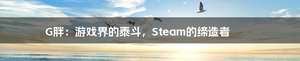 G胖：游戏界的泰斗，Steam的缔造者