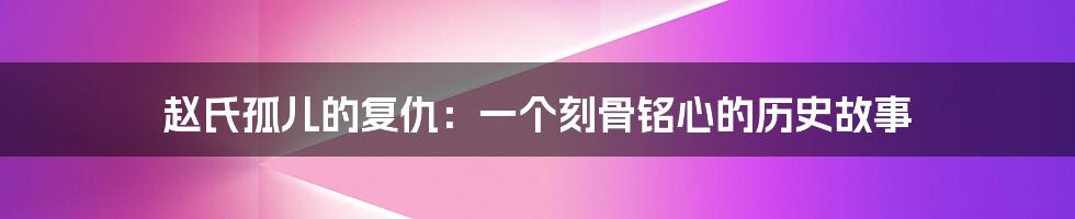 赵氏孤儿的复仇：一个刻骨铭心的历史故事