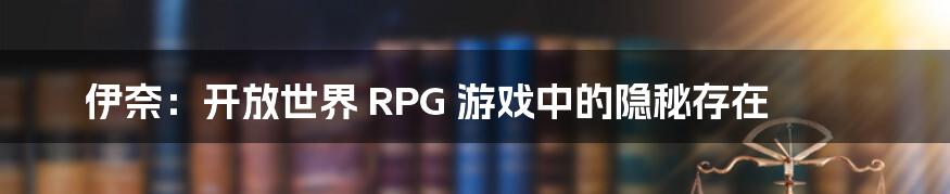 伊奈：开放世界 RPG 游戏中的隐秘存在