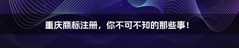 重庆商标注册，你不可不知的那些事！