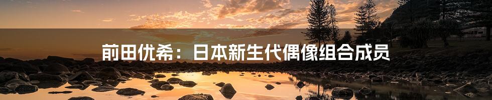 前田优希：日本新生代偶像组合成员