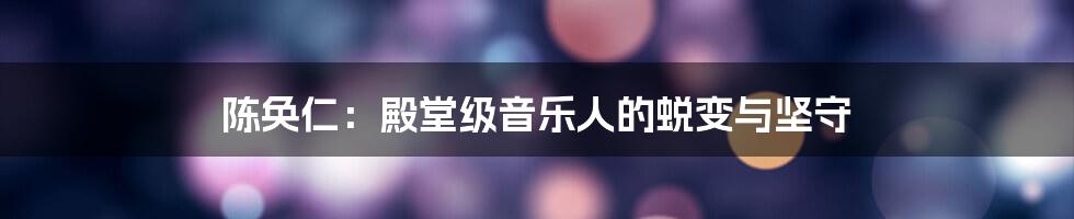 陈奂仁：殿堂级音乐人的蜕变与坚守