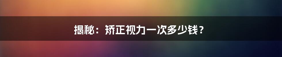 揭秘：矫正视力一次多少钱？