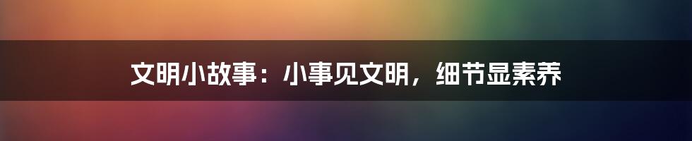 文明小故事：小事见文明，细节显素养