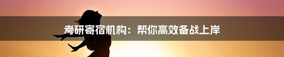 考研寄宿机构：帮你高效备战上岸