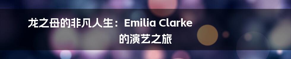 龙之母的非凡人生：Emilia Clarke 的演艺之旅