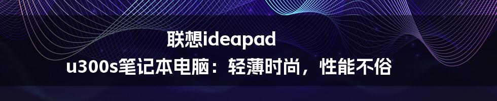 联想ideapad u300s笔记本电脑：轻薄时尚，性能不俗