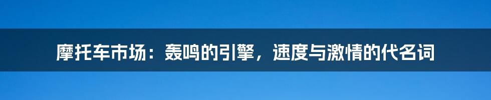 摩托车市场：轰鸣的引擎，速度与激情的代名词