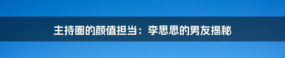 主持圈的颜值担当：李思思的男友揭秘