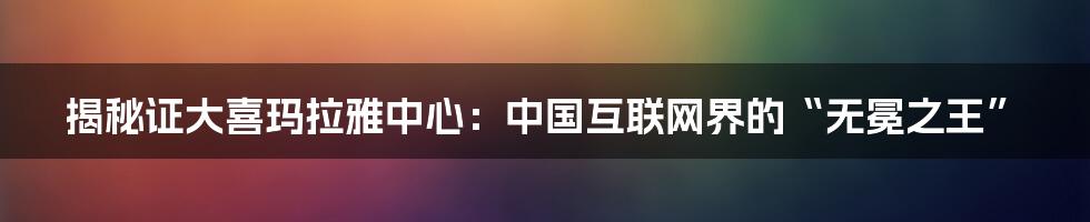 揭秘证大喜玛拉雅中心：中国互联网界的“无冕之王”