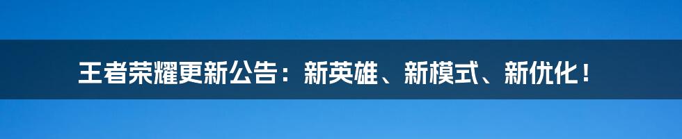 王者荣耀更新公告：新英雄、新模式、新优化！