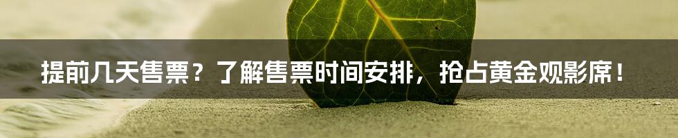 提前几天售票？了解售票时间安排，抢占黄金观影席！