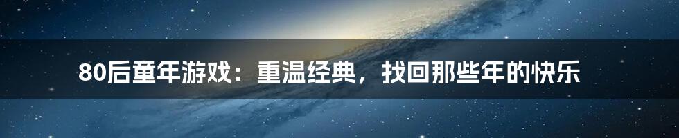 80后童年游戏：重温经典，找回那些年的快乐