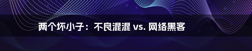 两个坏小子：不良混混 vs. 网络黑客