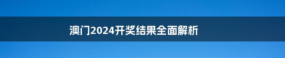 澳门2024开奖结果全面解析