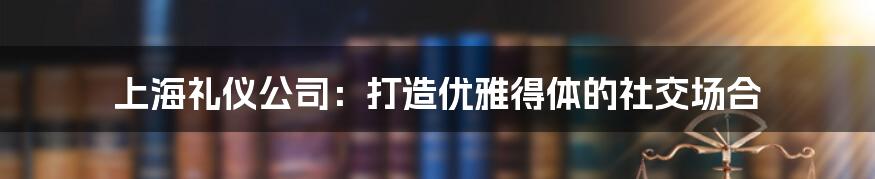 上海礼仪公司：打造优雅得体的社交场合