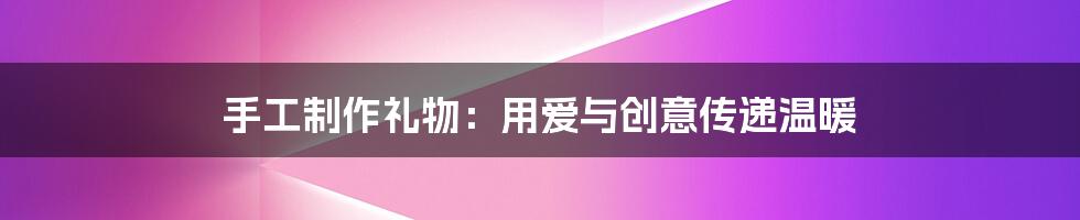 手工制作礼物：用爱与创意传递温暖