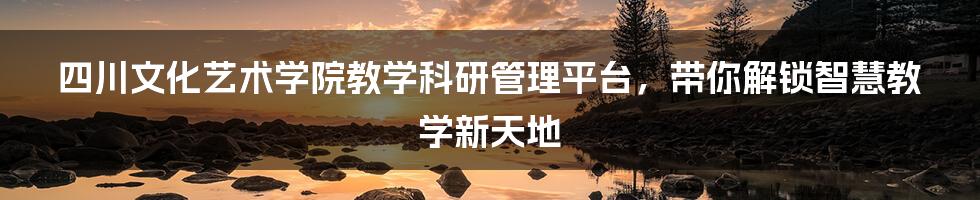 四川文化艺术学院教学科研管理平台，带你解锁智慧教学新天地