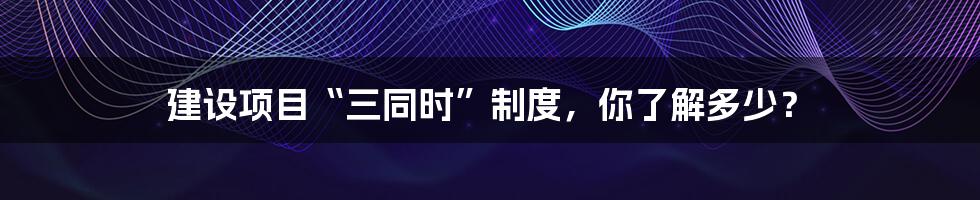 建设项目“三同时”制度，你了解多少？