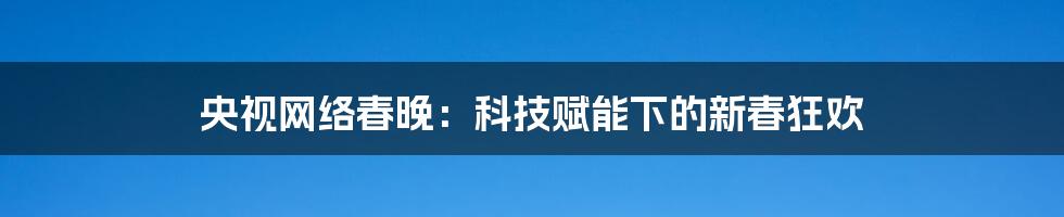 央视网络春晚：科技赋能下的新春狂欢