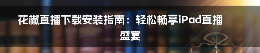 花椒直播下载安装指南：轻松畅享iPad直播盛宴