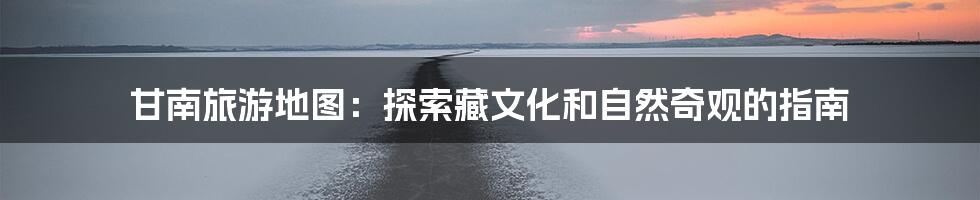 甘南旅游地图：探索藏文化和自然奇观的指南