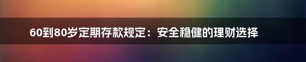 60到80岁定期存款规定：安全稳健的理财选择